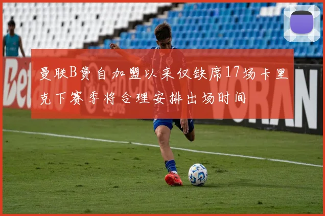 曼联B费自加盟以来仅缺席17场卡里克下赛季将合理安排出场时间