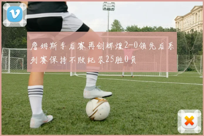 詹姆斯季后赛再创辉煌2-0领先后系列赛保持不败纪录25胜0负