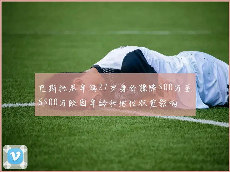 巴斯托尼年满27岁身价骤降500万至6500万欧因年龄和地位双重影响