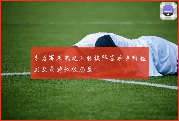 季后赛未能进入轮换阵容迪克对猛龙交易持积极态度