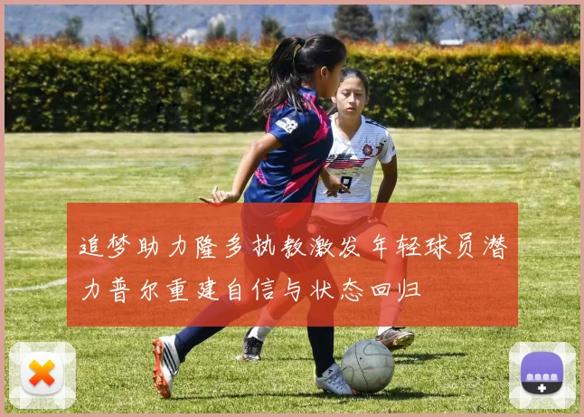 追梦助力隆多执教激发年轻球员潜力普尔重建自信与状态回归