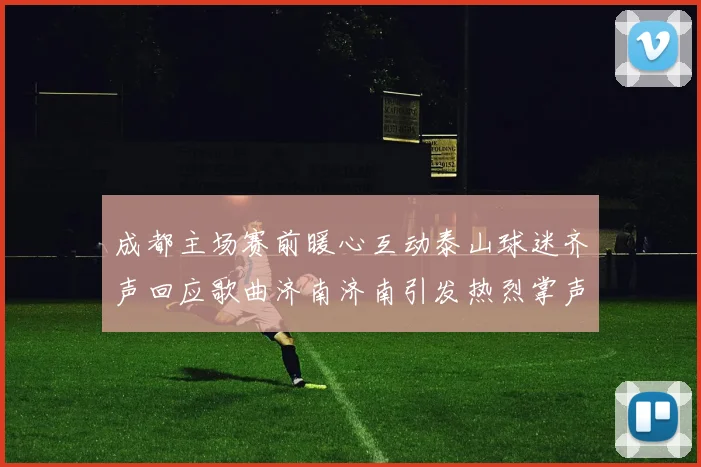 成都主场赛前暖心互动泰山球迷齐声回应歌曲济南济南引发热烈掌声