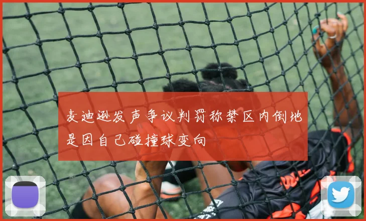 麦迪逊发声争议判罚称禁区内倒地是因自己碰撞球变向