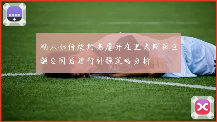 湖人如何续约老詹并在里夫斯获巨额合同后进行补强策略分析