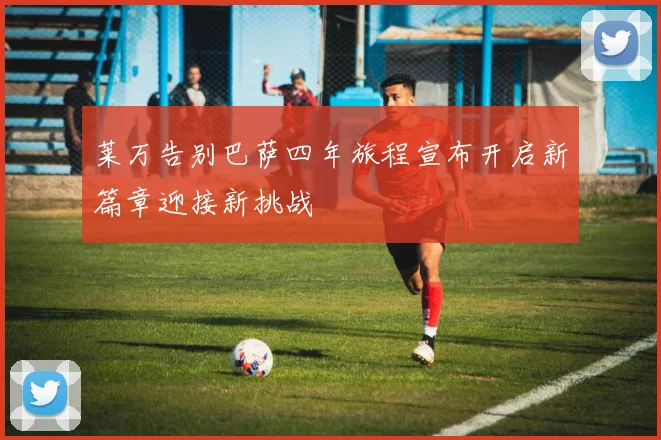 莱万告别巴萨四年旅程宣布开启新篇章迎接新挑战