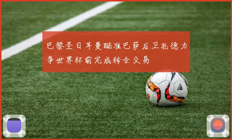 巴黎圣日耳曼瞄准巴萨后卫孔德力争世界杯前完成转会交易