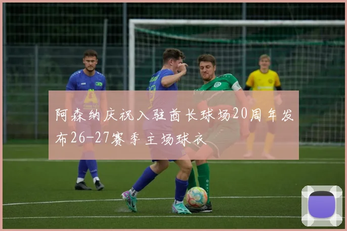 阿森纳庆祝入驻酋长球场20周年发布26-27赛季主场球衣