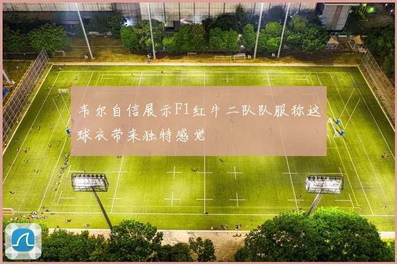 韦尔自信展示F1红牛二队队服称这球衣带来独特感觉