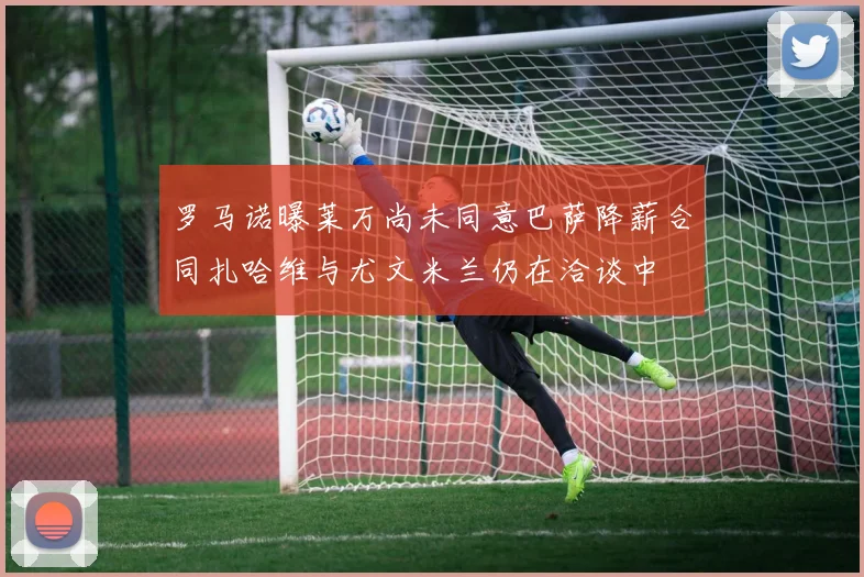 罗马诺曝莱万尚未同意巴萨降薪合同扎哈维与尤文米兰仍在洽谈中
