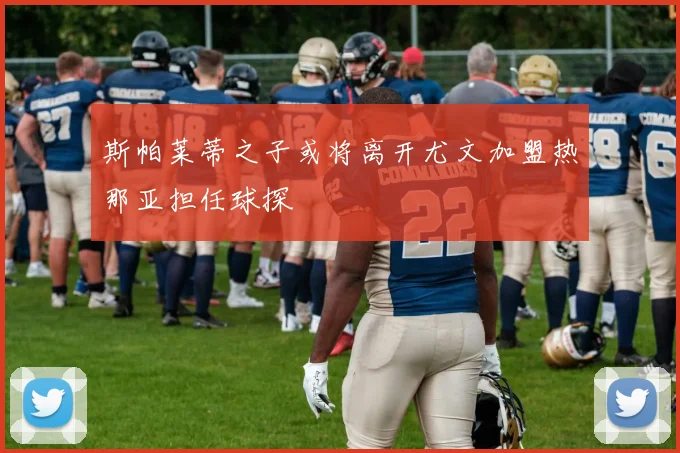 斯帕莱蒂之子或将离开尤文加盟热那亚担任球探