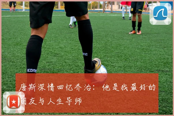 唐斯深情回忆乔治：他是我最好的朋友与人生导师